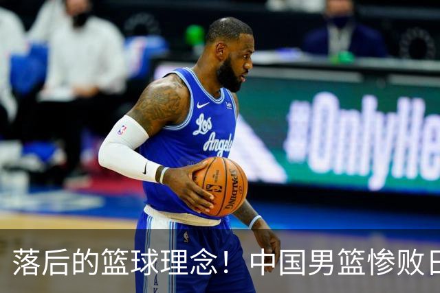 落后的篮球理念！中国男篮惨败日本，输球原因揭晓，特殊日子添堵